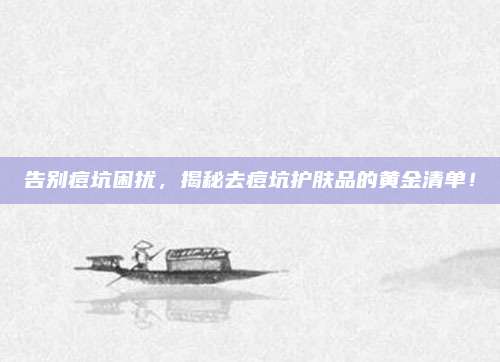告别痘坑困扰，揭秘去痘坑护肤品的黄金清单！