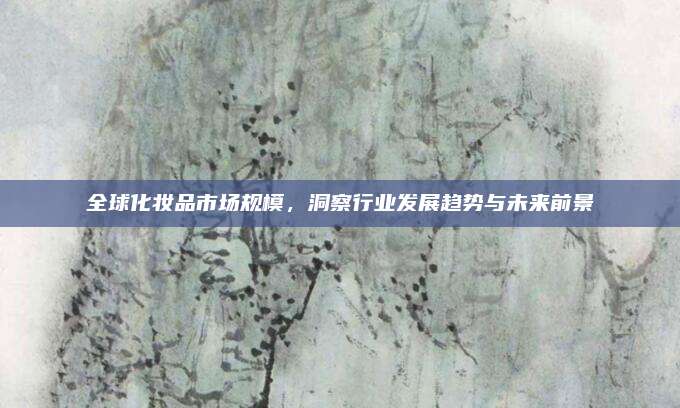 全球化妆品市场规模，洞察行业发展趋势与未来前景