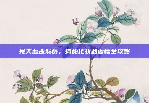 完美遮盖瑕疵,揭秘化妆品遮痣全攻略