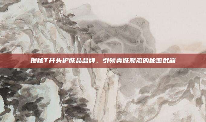 揭秘T开头护肤品品牌，引领美肤潮流的秘密武器