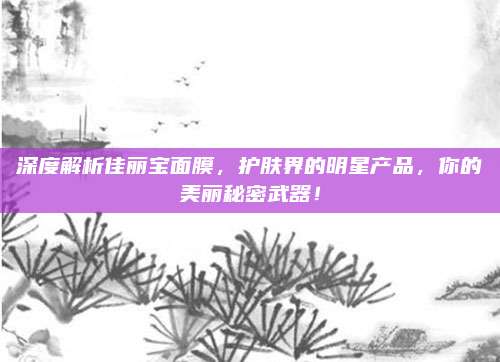 深度解析佳丽宝面膜，护肤界的明星产品，你的美丽秘密武器！