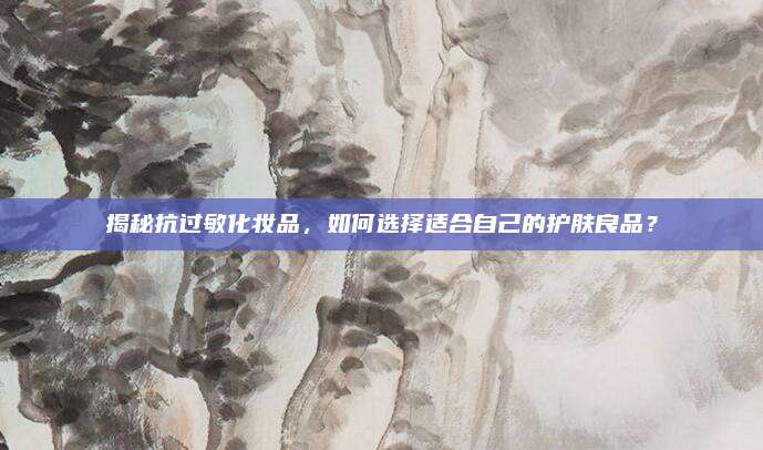 揭秘抗过敏化妆品，如何选择适合自己的护肤良品？