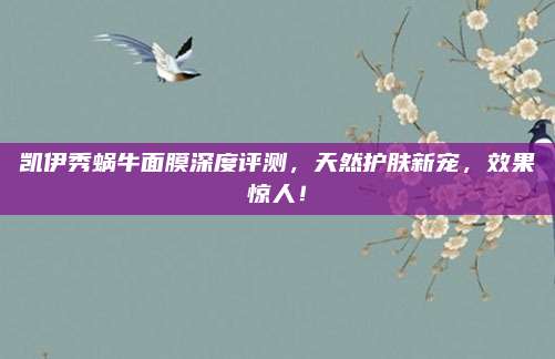 凯伊秀蜗牛面膜深度评测,天然护肤新宠,效果惊人!