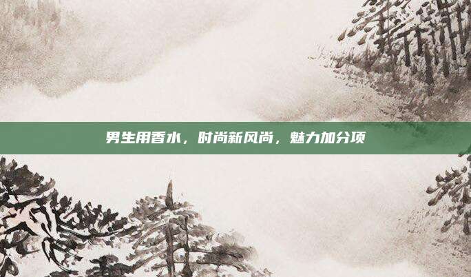 男生用香水,时尚新风尚,魅力加分项