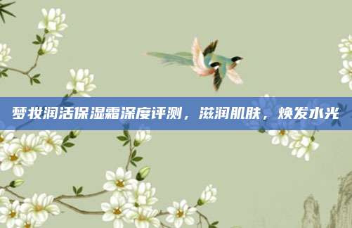 梦妆润活保湿霜深度评测，滋润肌肤，焕发水光