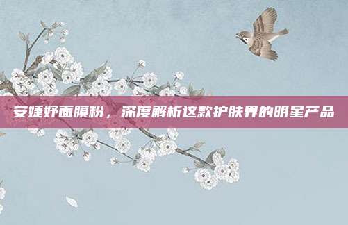 安婕妤面膜粉,深度解析这款护肤界的明星产品