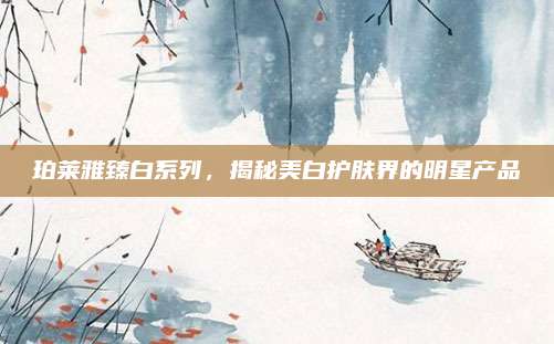 珀莱雅臻白系列,揭秘美白护肤界的明星产品