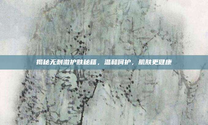 揭秘无刺激护肤秘籍,温和呵护,肌肤更健康
