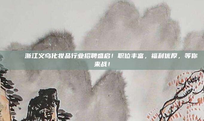 🎉 浙江义乌化妆品行业招聘盛启！职位丰富，福利优厚，等你来战！