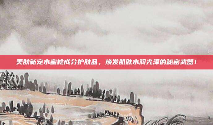 美肤新宠水蜜桃成分护肤品,焕发肌肤水润光泽的秘密武器!