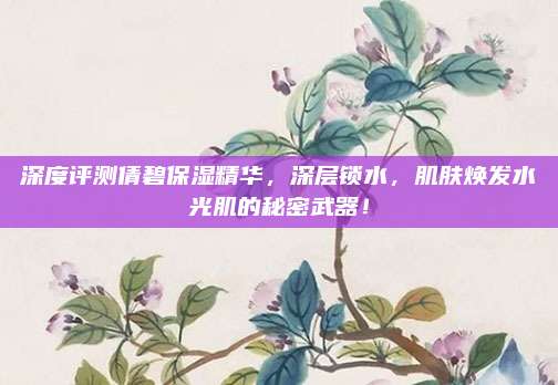 深度评测倩碧保湿精华，深层锁水，肌肤焕发水光肌的秘密武器！
