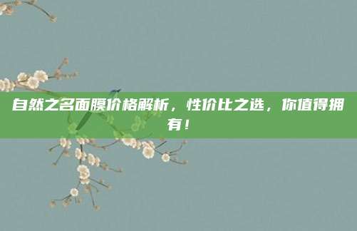 自然之名面膜价格解析,性价比之选,你值得拥有!