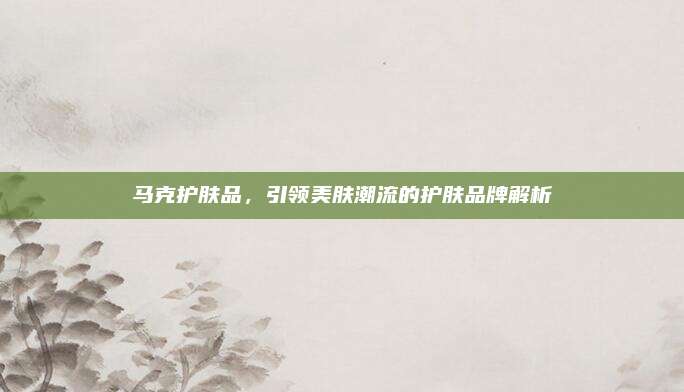 马克护肤品,引领美肤潮流的护肤品牌解析