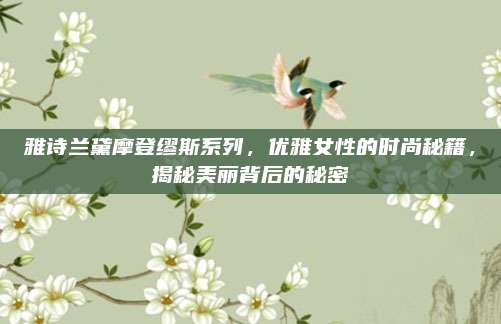 雅诗兰黛摩登缪斯系列,优雅女性的时尚秘籍,揭秘美丽背后的秘密