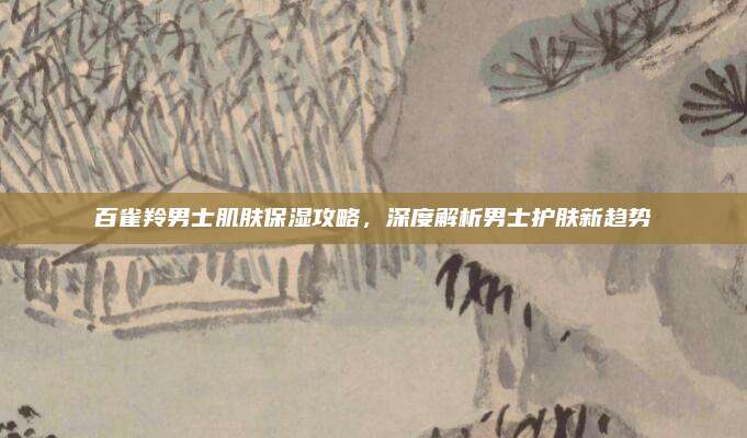 百雀羚男士肌肤保湿攻略,深度解析男士护肤新趋势