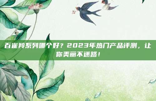 百雀羚系列哪个好?2023年热门产品评测,让你美丽不迷路!