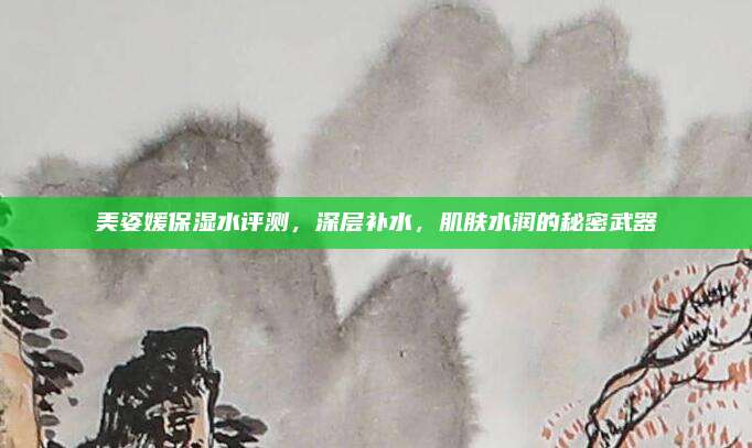 美姿媛保湿水评测,深层补水,肌肤水润的秘密武器