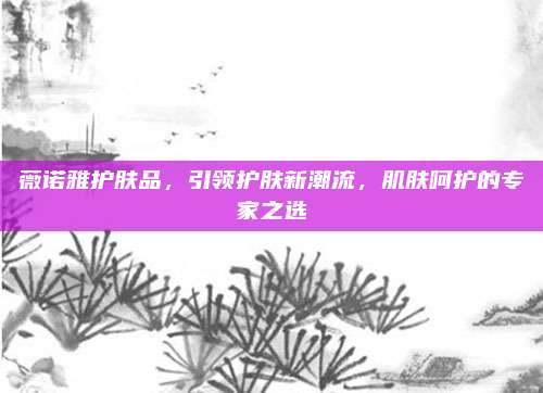 薇诺雅护肤品,引领护肤新潮流,肌肤呵护的专家之选