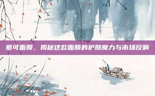 慕可面膜,揭秘这款面膜的护肤魔力与市场反响