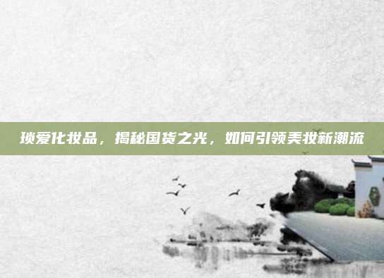 琐爱化妆品，揭秘国货之光，如何引领美妆新潮流