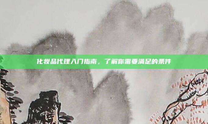 化妆品代理入门指南，了解你需要满足的条件