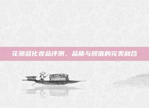 花曦蔻化妆品评测,品质与颜值的完美融合