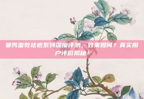 曼秀雷敦祛痘系列深度评测,效果如何?真实用户评价揭秘!