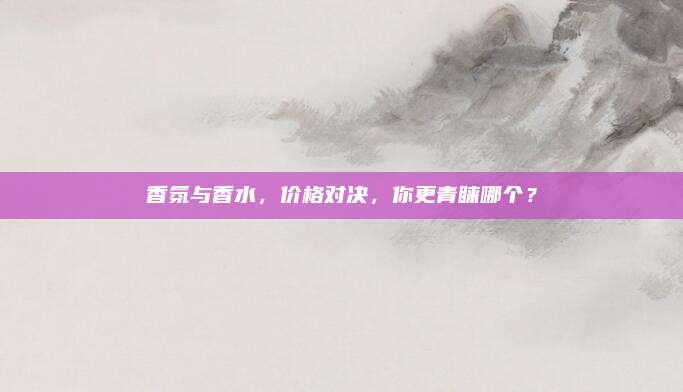 香氛与香水，价格对决，你更青睐哪个？