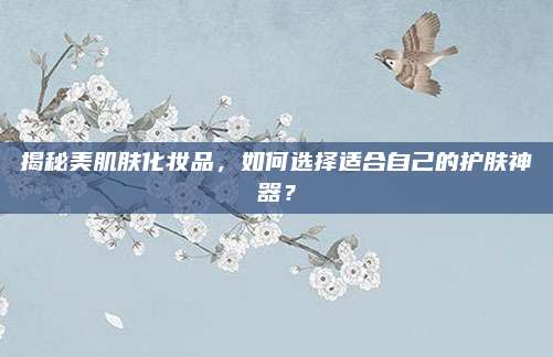 揭秘美肌肤化妆品，如何选择适合自己的护肤神器？