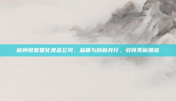 杭州悦萱堂化妆品公司，品质与创新并行，引领美丽潮流