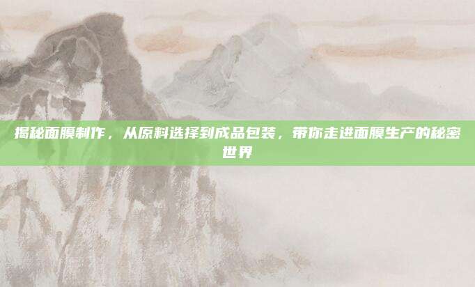 揭秘面膜制作,从原料选择到成品包装,带你走进面膜生产的秘密世界