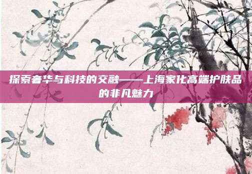 探索奢华与科技的交融——上海家化高端护肤品的非凡魅力