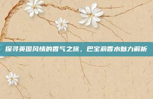 探寻英国风情的香气之旅，巴宝莉香水魅力解析