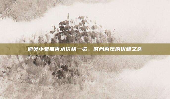 迪奥小雏菊香水价格一览，时尚香氛的优雅之选