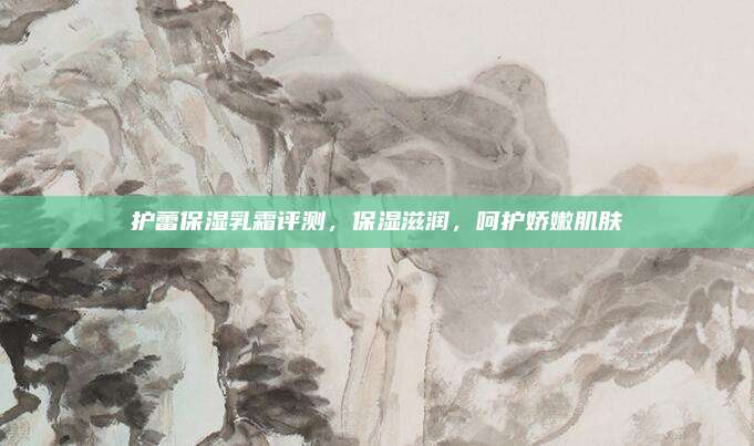 护蕾保湿乳霜评测，保湿滋润，呵护娇嫩肌肤