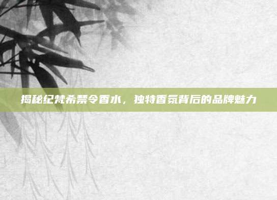 揭秘纪梵希禁令香水,独特香氛背后的品牌魅力
