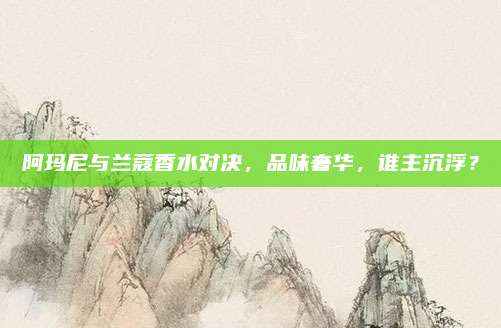 阿玛尼与兰蔻香水对决，品味奢华，谁主沉浮？