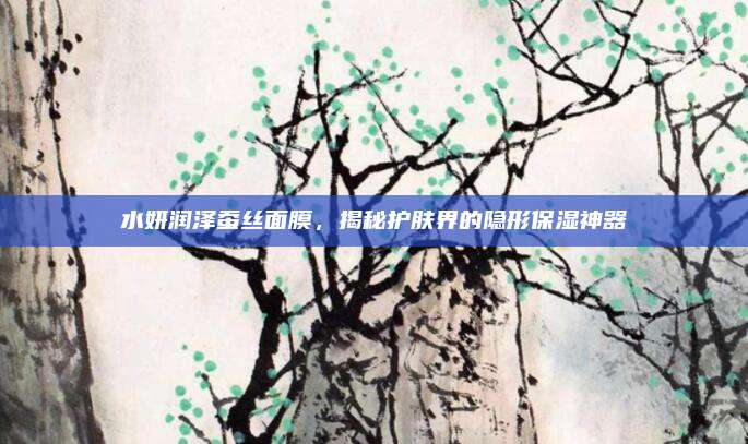 水妍润泽蚕丝面膜，揭秘护肤界的隐形保湿神器