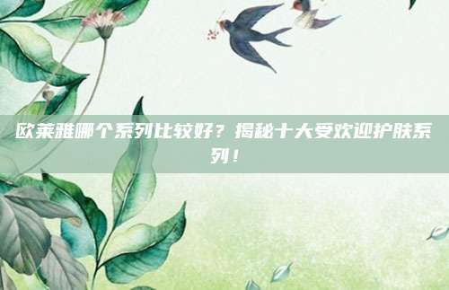 欧莱雅哪个系列比较好?揭秘十大受欢迎护肤系列!