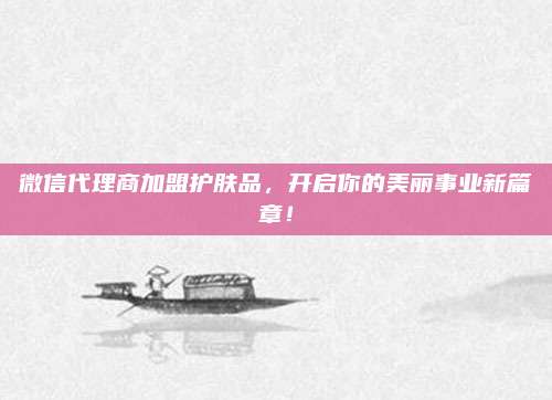 微信代理商加盟护肤品，开启你的美丽事业新篇章！