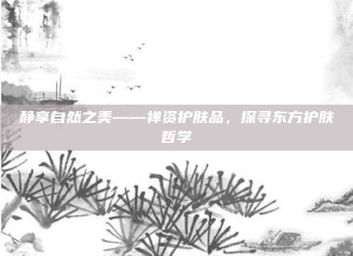 静享自然之美——禅资护肤品,探寻东方护肤哲学