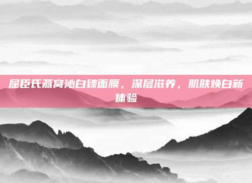 屈臣氏燕窝沁白臻面膜，深层滋养，肌肤焕白新体验