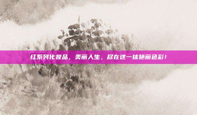 红系列化妆品,美丽人生,尽在这一抹艳丽色彩!