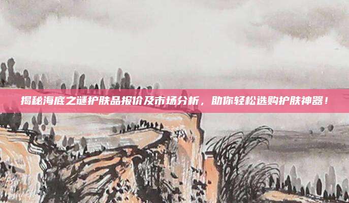 揭秘海底之谜护肤品报价及市场分析，助你轻松选购护肤神器！