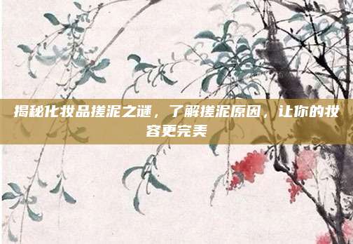 揭秘化妆品搓泥之谜,了解搓泥原因,让你的妆容更完美