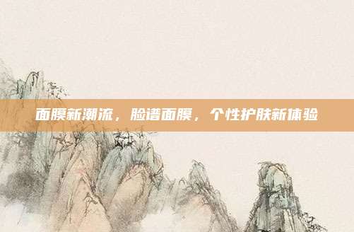 面膜新潮流,脸谱面膜,个性护肤新体验