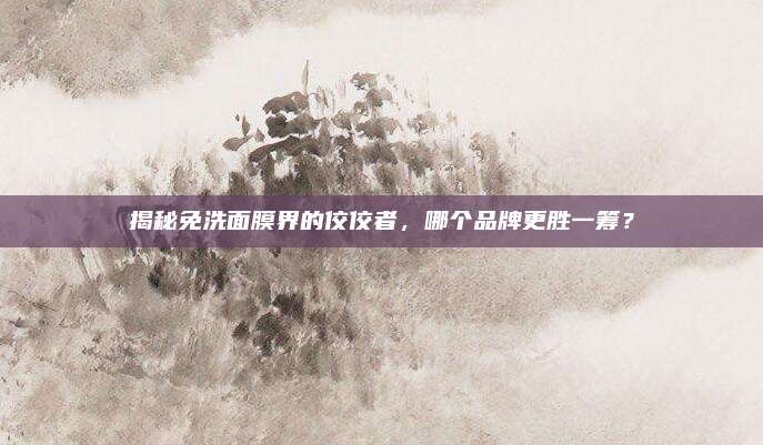 揭秘免洗面膜界的佼佼者，哪个品牌更胜一筹？