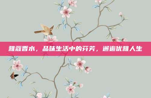 雅蔻香水，品味生活中的芬芳，邂逅优雅人生