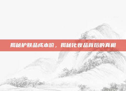 揭秘护肤品成本价，揭秘化妆品背后的真相