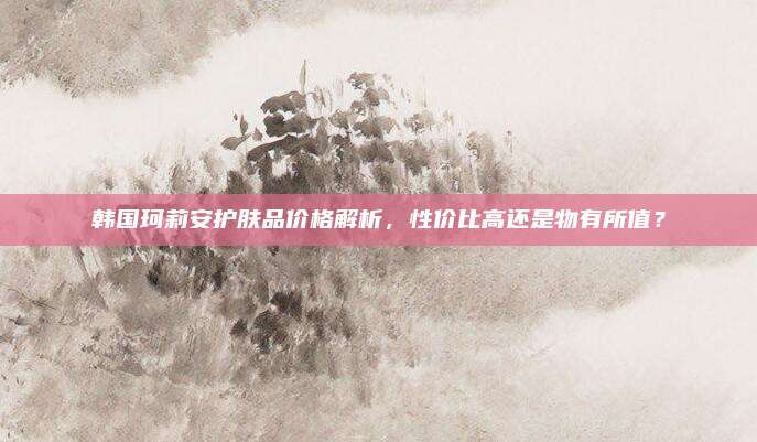 韩国珂莉安护肤品价格解析，性价比高还是物有所值？